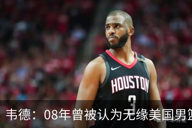 韦德：08年曾被认为无缘美国男篮 为重返国家队连续8周每天苦练